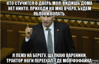 Кто стучится в дверь моя, Видишь дома нет никто, Приходи ко мне вчера, Будем яблоки копать. Я лежу на берегу, Щелкаю вареники, Трактор ноги переехал, Где моя фуфайка.