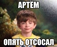 АРТЁМ ОПЯТЬ ОТСОСАЛ