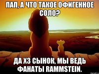 Пап, а что такое офигенное соло? Да хз сынок, мы ведь фанаты Rammstein.