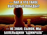 — Пап, а что такое выездные победы? — Не знаю, сынок. Мы болельщики "Адмирала"