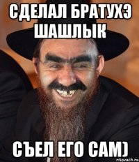 Сделал братухэ шашлык съел его сам)