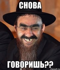 Снова говоришь??