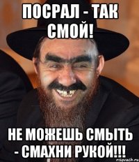 ПОСРАЛ - ТАК СМОЙ! HE МОЖЕШЬ СМЫТЬ - СМАХНИ РУКОЙ!!!