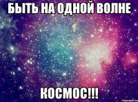 Быть на одной волне Космос!!!