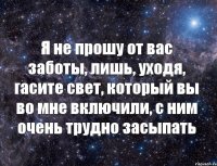 Я не прошу от вас заботы, лишь, уходя, гасите свет, который вы во мне включили, с ним очень трудно засыпать