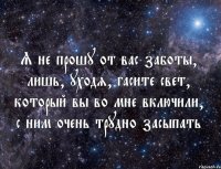 Я не прошу от вас заботы, лишь, уходя, гасите свет, который вы во мне включили, с ним очень трудно засыпать