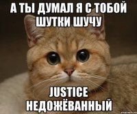 А ТЫ ДУМАЛ Я С ТОБОЙ ШУТКИ ШУЧУ JUSTICE НЕДОЖЁВАННЫЙ