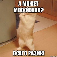 А может моооожно? Всего разик!