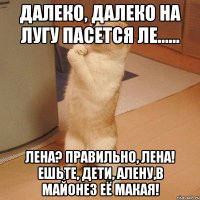 Далеко, далеко на лугу пасется ле...... Лена? Правильно, Лена! Ешьте, дети, Алену,в майонез её макая!