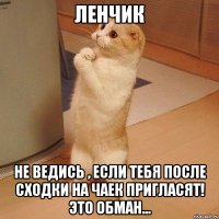 Ленчик не ведись , если тебя после сходки на чаек пригласят! Это обман...