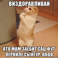 виздоравливай ато мам заебит сац фут перниле сынгур :DDDD