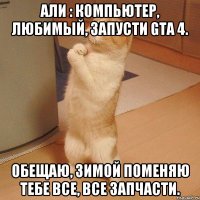 Али : Компьютер, любимый, запусти gta 4. Обещаю, зимой поменяю тебе все, все запчасти.