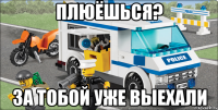 Плюёшься? ЗА ТОБОЙ УЖЕ ВЫЕХАЛИ