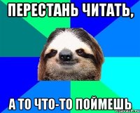 Перестань читать, а то что-то поймешь