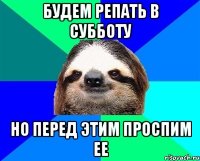 Будем репать в субботу Но перед этим проспим ее