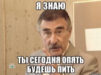 я знаю ты сегодня опять будешь пить