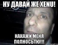 Ну давай же Xenu! Накажи меня полносьтю!!!