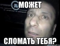 может сломать тебя?