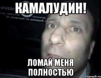 Камалудин! ломай меня полностью