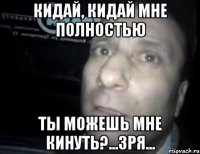 кидай, кидай мне полностью ты можешь мне кинуть?...зря...