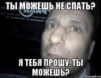 Ты можешь не спать? Я тебя прошу. Ты можешь?