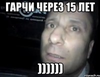 гарчи через 15 лет ))))))