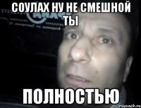 Соулах ну не смешной ты Полностью