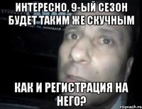 Интересно, 9-ый сезон будет таким же скучным как и регистрация на него?