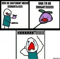 Лук не заставит меня плакать))))) Она тя не любит)))))))) НИИИИИИТ((((((