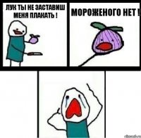 Лук ты не заставиш меня плакать ! Мороженого нет ! 