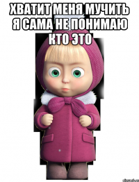 хватит меня мучить я сама не понимаю кто это 