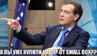 А ВЫ УЖЕ КУПИЛИ НАБОР ОТ SMALL BOX??