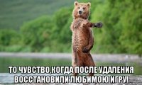  То чувство,когда после удаления восстановили любимою игру!