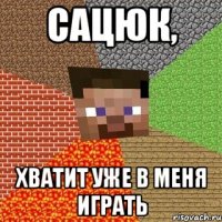 Сацюк, Хватит уже в меня играть