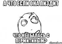 а что если она пиздит что не ебалась с пермитиным?