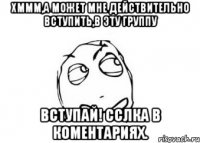 Хммм,а может мне действительно вступить,в эту группу Вступай! Сслка в коментариях.