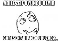 Adile zeif oyuncu deyir Goresen Adil 10-0 uduzub?