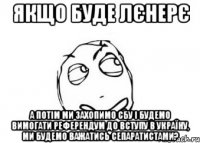 Якщо буде ЛЄНЕРЄ А потім ми захопимо СБУ і будемо вимогати референдум до вступу в Україну, ми будемо важатись сепаратистами?