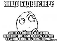 Якщо буде ЛЄНЕРЄ А потім ми захопимо СБУ і будемо вимогати референдум до вступу в Україну, ми будемо вважатись сепаратистами?