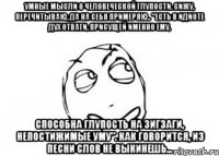 Умные мысли о человеческой глупости. Сижу, перечитываю, да на себя примеряю.. "Есть в идиоте дух отваги, присущей именно ему, Способна глупость на зигзаги, непостижимые уму". Как говорится, из песни слов не выкинешь...