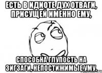 Есть в идиоте дух отваги, присущей именно ему, Способна глупость на зигзаги, непостижимые уму.