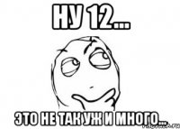 Ну 12... Это не так уж и много...