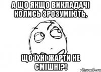 А що якщо викладачі колись зрозуміють, Що їхні жарти не смішні?!