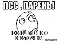 Псс , Парень! Нехочешь немного DubStep'Чика