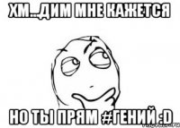 ХМ...ДИМ МНЕ КАЖЕТСЯ но ты прям #гений :D