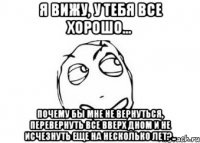 Я вижу, у тебя все хорошо... Почему бы мне не вернуться, перевернуть все вверх дном и не исчезнуть еще на несколько лет?..