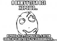 Я вижу у тебя все хорошо... Вернусь-ка я, разрушу все, а потом снова исчезну, когда ты успокоишься...