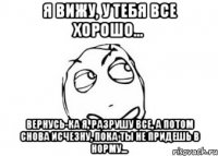 Я вижу, у тебя все хорошо... Вернусь-ка я, разрушу все, а потом снова исчезну, пока ты не придешь в норму...