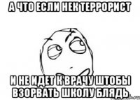 А ЧТО ЕСЛИ НЕК ТЕРРОРИСТ И НЕ ИДЕТ К ВРАЧУ ШТОБЫ ВЗОРВАТЬ ШКОЛУ БЛЯДЬ