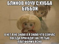 Блинов хочу с Хубба Буббой О нет Я не знаю А Я Знаю что сейчас поезда приходят на третью платформу ясно